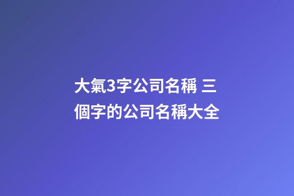 大氣3字公司名稱 三個字的公司名稱大全-第1張-公司起名-玄機派